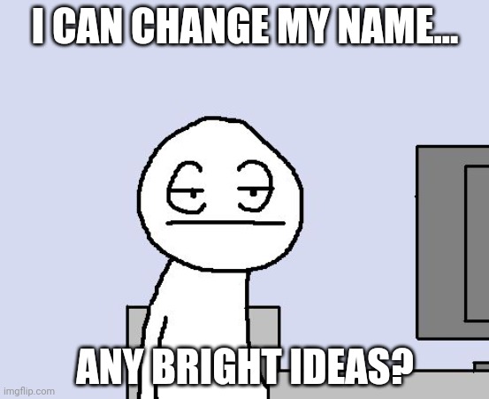 Memechat if you want a reply | I CAN CHANGE MY NAME... ANY BRIGHT IDEAS? | image tagged in bored of this crap | made w/ Imgflip meme maker