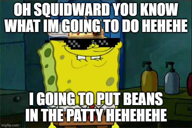 Don't You Squidward |  OH SQUIDWARD YOU KNOW WHAT IM GOING TO DO HEHEHE; I GOING TO PUT BEANS IN THE PATTY HEHEHEHE | image tagged in memes,don't you squidward | made w/ Imgflip meme maker