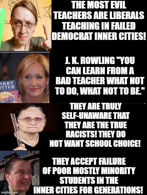 Democrat Teachers in the inner cities are at best self-unaware racists hurting minorities! | THEY ARE TRULY SELF-UNAWARE THAT THEY ARE THE TRUE RACISTS! THEY DO NOT WANT SCHOOL CHOICE! THEY ACCEPT FAILURE OF POOR MOSTLY MINORITY STUDENTS IN THE INNER CITIES FOR GENERATIONS! | image tagged in racists,unhelpful teacher,scumbag teacher,angry teacher,kkk | made w/ Imgflip meme maker