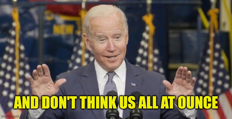 Cocky joe biden | AND DON'T THINK US ALL AT OUNCE | image tagged in cocky joe biden | made w/ Imgflip meme maker