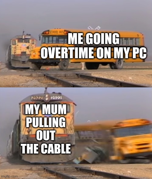 Image Title | ME GOING OVERTIME ON MY PC; MY MUM PULLING OUT THE CABLE | image tagged in a train hitting a school bus,pc gaming | made w/ Imgflip meme maker