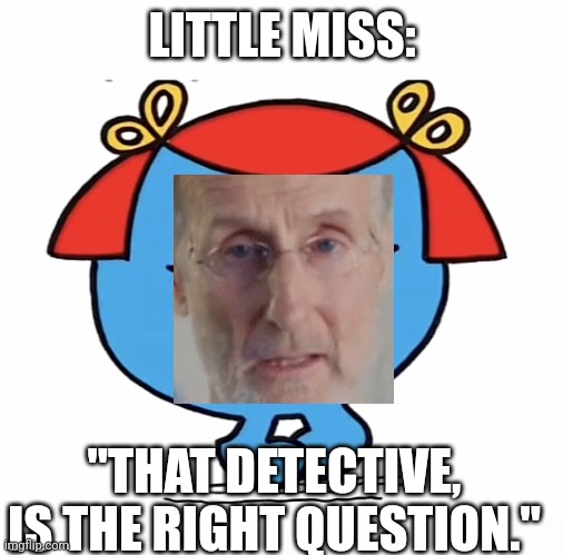 Little miss | LITTLE MISS: "THAT DETECTIVE, IS THE RIGHT QUESTION." | image tagged in little miss | made w/ Imgflip meme maker