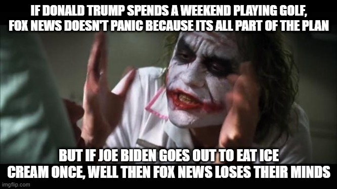 for context, just google "biden eating ice cream" (NOT POLITICAL) | IF DONALD TRUMP SPENDS A WEEKEND PLAYING GOLF, FOX NEWS DOESN'T PANIC BECAUSE ITS ALL PART OF THE PLAN; BUT IF JOE BIDEN GOES OUT TO EAT ICE CREAM ONCE, WELL THEN FOX NEWS LOSES THEIR MINDS | image tagged in memes,fun,funny | made w/ Imgflip meme maker