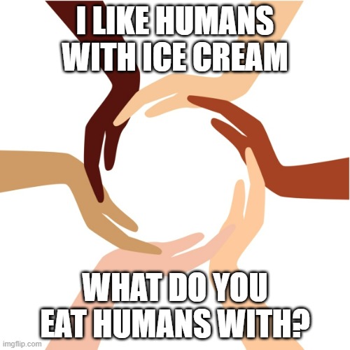 MMmm | I LIKE HUMANS WITH ICE CREAM; WHAT DO YOU EAT HUMANS WITH? | image tagged in one place earth one race human one faith love one time n | made w/ Imgflip meme maker