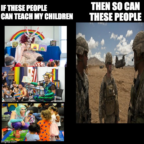 just saying | IF THESE PEOPLE CAN TEACH MY CHILDREN; THEN SO CAN THESE PEOPLE | image tagged in dragqueen,military,lgbt | made w/ Imgflip meme maker