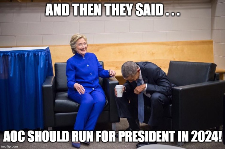 Hillary Obama Laugh AOC |  AND THEN THEY SAID . . . AOC SHOULD RUN FOR PRESIDENT IN 2024! | image tagged in hillary obama laugh,aoc,election 2024 | made w/ Imgflip meme maker
