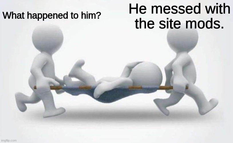 . | What happened to him? He messed with the site mods. | made w/ Imgflip meme maker