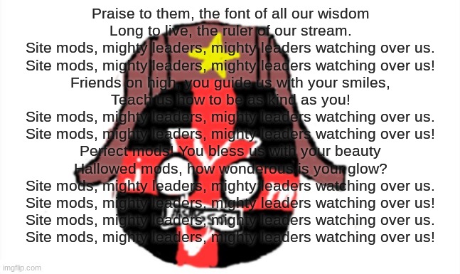 MSMG Countryball | Praise to them, the font of all our wisdom
Long to live, the ruler of our stream.
Site mods, mighty leaders, mighty leaders watching over us | image tagged in msmg ball | made w/ Imgflip meme maker