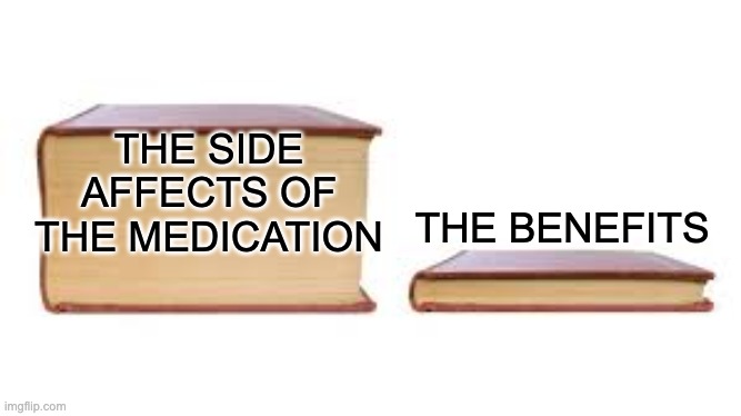 Big book small book | THE SIDE AFFECTS OF THE MEDICATION; THE BENEFITS | image tagged in big book small book | made w/ Imgflip meme maker
