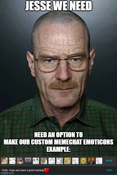 JESSE WE NEED; NEED AN OPTION TO MAKE OUR CUSTOM MEMECHAT EMOTICONS
EXAMPLE: | image tagged in jesse we need to x | made w/ Imgflip meme maker