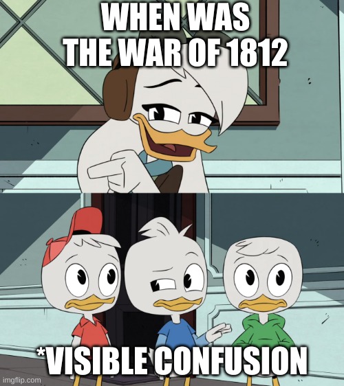 Ducktales della asking the boys | WHEN WAS THE WAR OF 1812; *VISIBLE CONFUSION | image tagged in ducktales della asking the boys | made w/ Imgflip meme maker