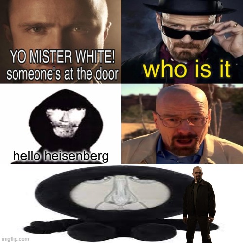i spent actual time on this | hello heisenberg | image tagged in yo mister white someone s at the door | made w/ Imgflip meme maker