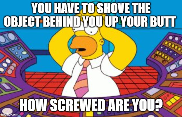 what is MGSMGSOC Reeducation Camp? | YOU HAVE TO SHOVE THE OBJECT BEHIND YOU UP YOUR BUTT; HOW SCREWED ARE YOU? | image tagged in homer simpson plant buttons | made w/ Imgflip meme maker