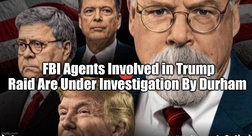 FBI Agents Involved in Trump Raid Are Under Investigation By Durham  (Video)