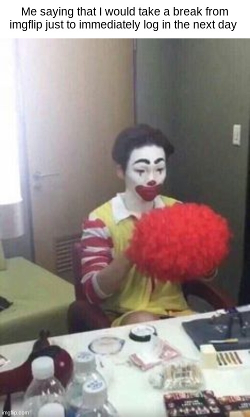 . | Me saying that I would take a break from imgflip just to immediately log in the next day | made w/ Imgflip meme maker