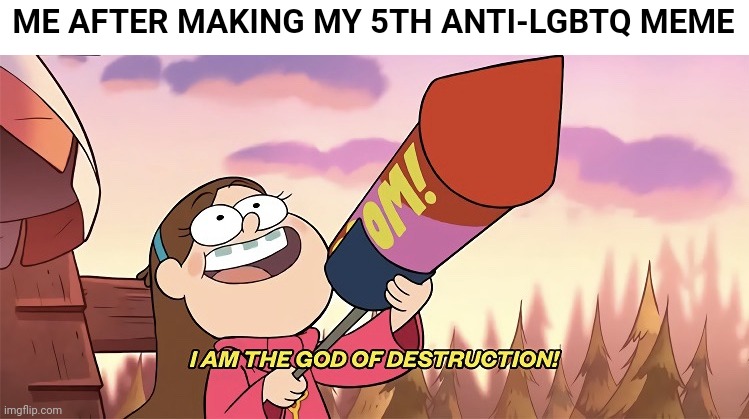 I am the god of destruction | ME AFTER MAKING MY 5TH ANTI-LGBTQ MEME | image tagged in i am the god of destruction | made w/ Imgflip meme maker