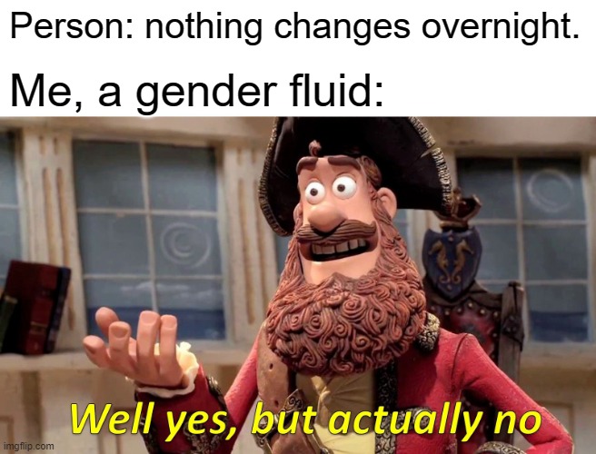 Yes, turns out, i'm gender fluid, and i actually started to notice gender changes. | Person: nothing changes overnight. Me, a gender fluid: | image tagged in memes,well yes but actually no,lgbtq,gender identity,gender fluid | made w/ Imgflip meme maker