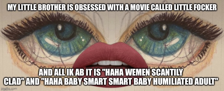 I haven't watched it so it might be a good movie, but idk so far | MY LITTLE BROTHER IS OBSESSED WITH A MOVIE CALLED LITTLE FOCKER; AND ALL IK AB IT IS "HAHA WEMEN SCANTILY CLAD" AND "HAHA BABY SMART SMART BABY HUMILIATED ADULT" | made w/ Imgflip meme maker