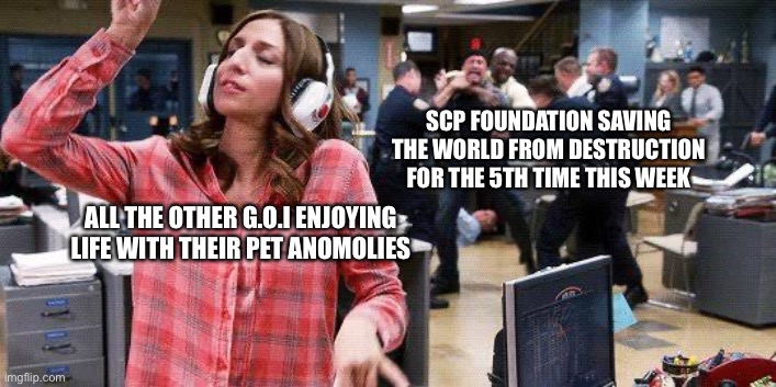 Scp slander 14 | SCP FOUNDATION SAVING THE WORLD FROM DESTRUCTION FOR THE 5TH TIME THIS WEEK; ALL THE OTHER G.O.I ENJOYING LIFE WITH THEIR PET ANOMOLIES | image tagged in gina linetti | made w/ Imgflip meme maker