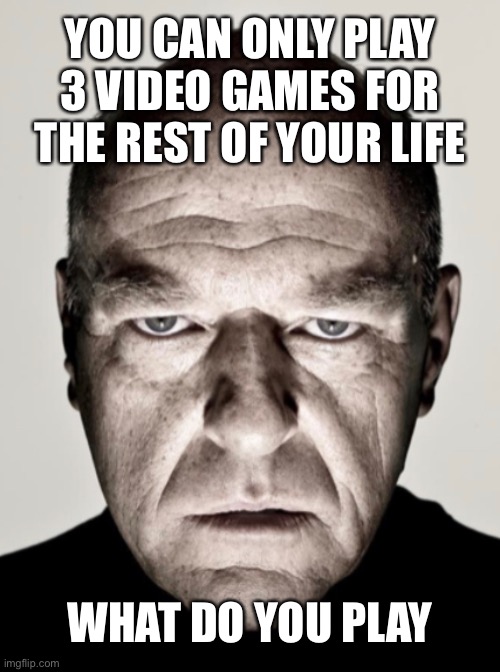 YOU CAN ONLY PLAY 3 VIDEO GAMES FOR THE REST OF YOUR LIFE; WHAT DO YOU PLAY | made w/ Imgflip meme maker