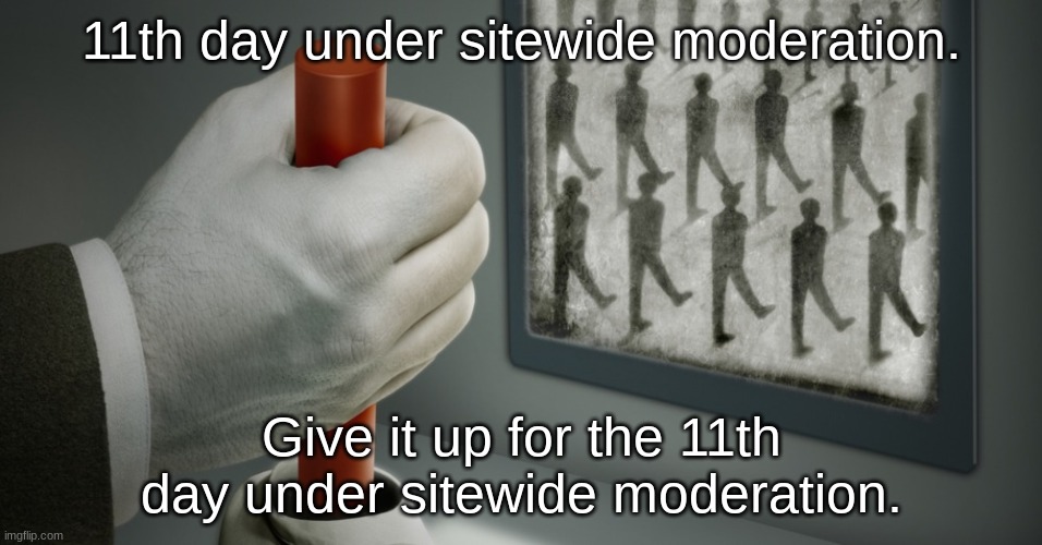 Regime | 11th day under sitewide moderation. Give it up for the 11th day under sitewide moderation. | made w/ Imgflip meme maker