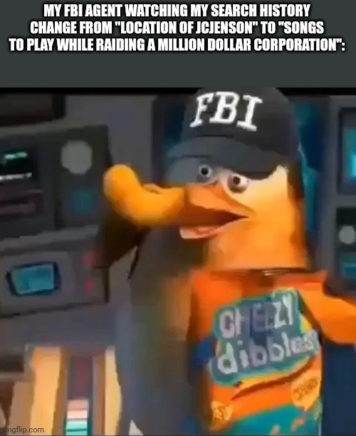 FBI spying | MY FBI AGENT WATCHING MY SEARCH HISTORY CHANGE FROM "LOCATION OF JCJENSON" TO "SONGS TO PLAY WHILE RAIDING A MILLION DOLLAR CORPORATION": | image tagged in fbi spying | made w/ Imgflip meme maker