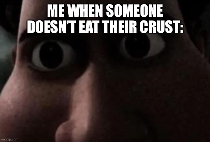 It’s the best part of the pizza | ME WHEN SOMEONE DOESN’T EAT THEIR CRUST: | image tagged in titan stare | made w/ Imgflip meme maker