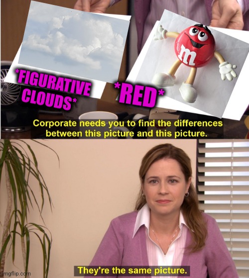 -Nuts in chocolate. |  *RED*; *FIGURATIVE CLOUDS* | image tagged in memes,they're the same picture,eminem funny,clouds,totally looks like,reddit | made w/ Imgflip meme maker