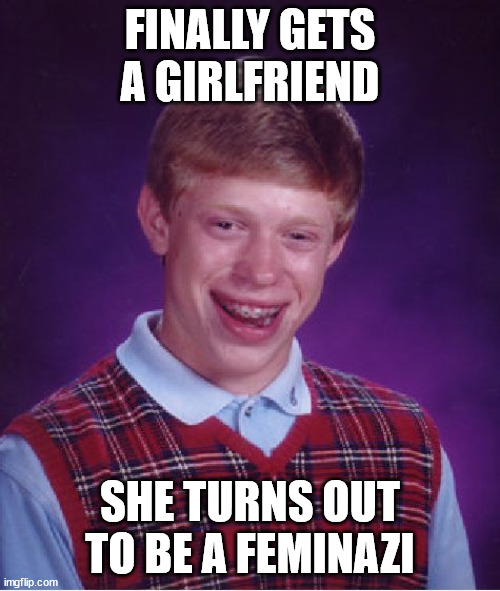 Bad Luck Brian | FINALLY GETS A GIRLFRIEND; SHE TURNS OUT TO BE A FEMINAZI | image tagged in memes,bad luck brian | made w/ Imgflip meme maker