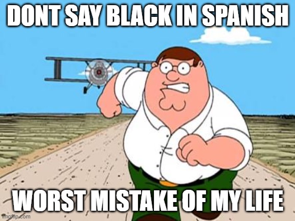Peter griffin running away for a plane | DONT SAY BLACK IN SPANISH; WORST MISTAKE OF MY LIFE | image tagged in peter griffin running away for a plane,repost now | made w/ Imgflip meme maker