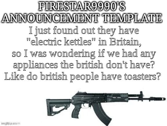 Firestar9990 announcement template (better) | I just found out they have "electric kettles" in Britain, so I was wondering if we had any appliances the British don't have? Like do British people have toasters? | image tagged in firestar9990 announcement template better | made w/ Imgflip meme maker