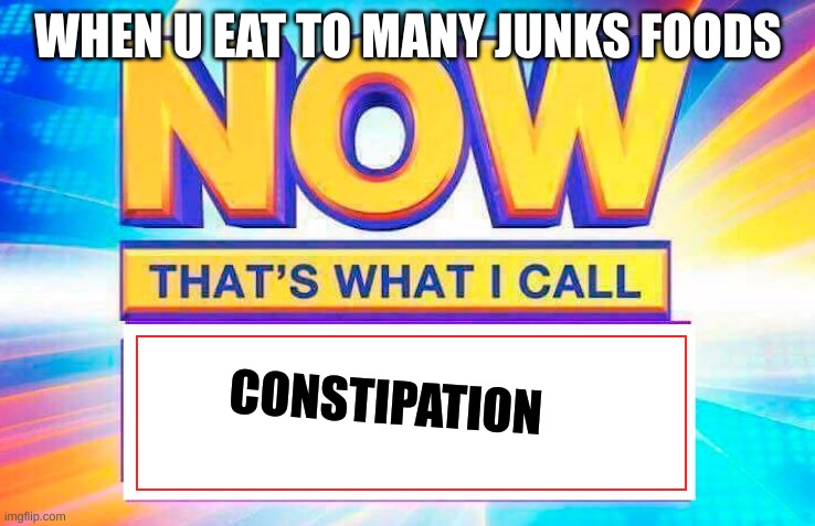 Now That’s What I Call | WHEN U EAT TO MANY JUNKS FOODS; CONSTIPATION | image tagged in now that s what i call | made w/ Imgflip meme maker