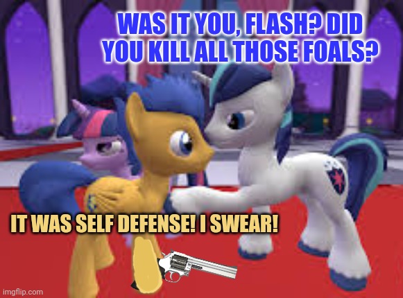 no, just no, you wiww be sent to we-education camp tomowwow, owo! | WAS IT YOU, FLASH? DID YOU KILL ALL THOSE FOALS? IT WAS SELF DEFENSE! I SWEAR! | image tagged in but why why would you do that,youre crime is time,and its 18 and life to go,flash sentry,mlp meme | made w/ Imgflip meme maker