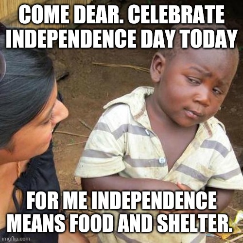 Third World Skeptical Kid |  COME DEAR. CELEBRATE INDEPENDENCE DAY TODAY; FOR ME INDEPENDENCE MEANS FOOD AND SHELTER. | image tagged in memes,third world skeptical kid | made w/ Imgflip meme maker