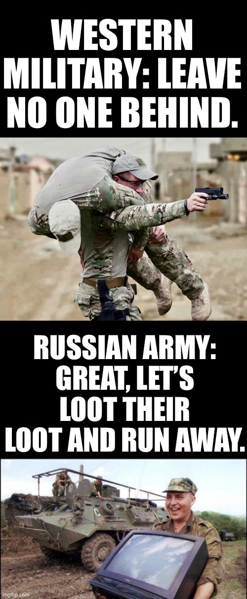WESTERN MILITARY: LEAVE NO ONE BEHIND. RUSSIAN ARMY: GREAT, LET’S LOOT THEIR LOOT AND RUN AWAY. | made w/ Imgflip meme maker