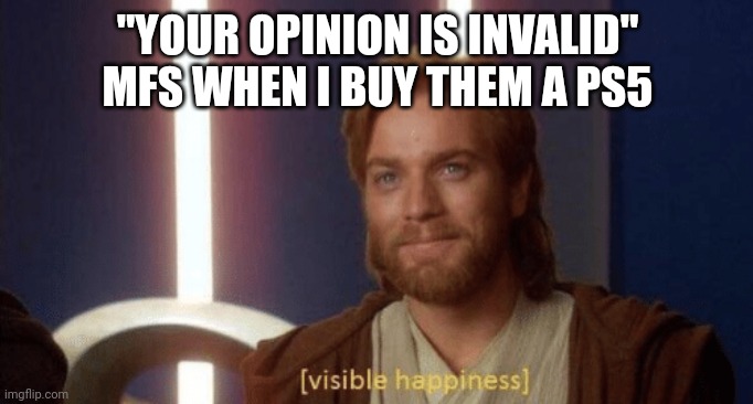 Visible happiness | "YOUR OPINION IS INVALID" MFS WHEN I BUY THEM A PS5 | image tagged in visible happiness | made w/ Imgflip meme maker