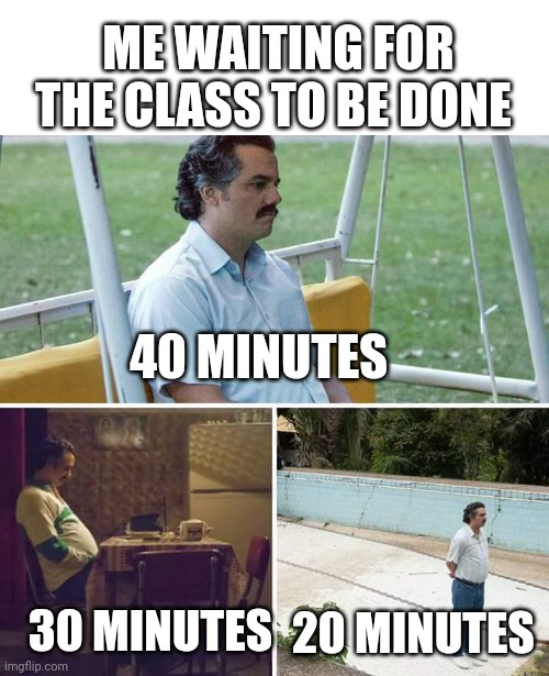 When class is boring minutes seem like hours!! | ME WAITING FOR THE CLASS TO BE DONE; 40 MINUTES; 30 MINUTES; 20 MINUTES | image tagged in memes,sad pablo escobar | made w/ Imgflip meme maker