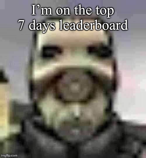 peak content | I’m on the top 7 days leaderboard | image tagged in peak content | made w/ Imgflip meme maker