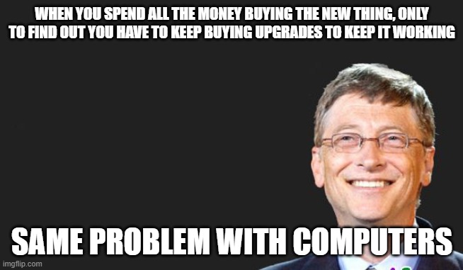 Faulty product | WHEN YOU SPEND ALL THE MONEY BUYING THE NEW THING, ONLY TO FIND OUT YOU HAVE TO KEEP BUYING UPGRADES TO KEEP IT WORKING; SAME PROBLEM WITH COMPUTERS | image tagged in bill gates quote | made w/ Imgflip meme maker