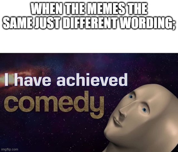 we do minimum amount of tomfoolery | WHEN THE MEMES THE SAME JUST DIFFERENT WORDING; | image tagged in i have achieved comedy | made w/ Imgflip meme maker