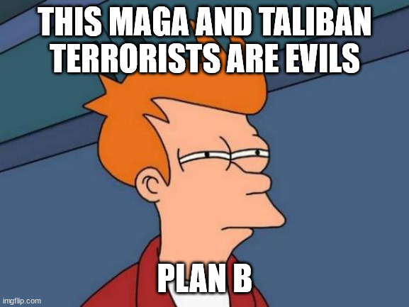 This MAGA and Taliban Terrorists are Evils |  THIS MAGA AND TALIBAN TERRORISTS ARE EVILS; PLAN B | image tagged in memes,futurama fry,maga,taliban,terrorists,evil | made w/ Imgflip meme maker