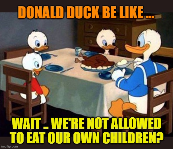 DONALD DUCK BE LIKE ... WAIT .. WE'RE NOT ALLOWED TO EAT OUR OWN CHILDREN? | image tagged in donald the canibal duck | made w/ Imgflip meme maker