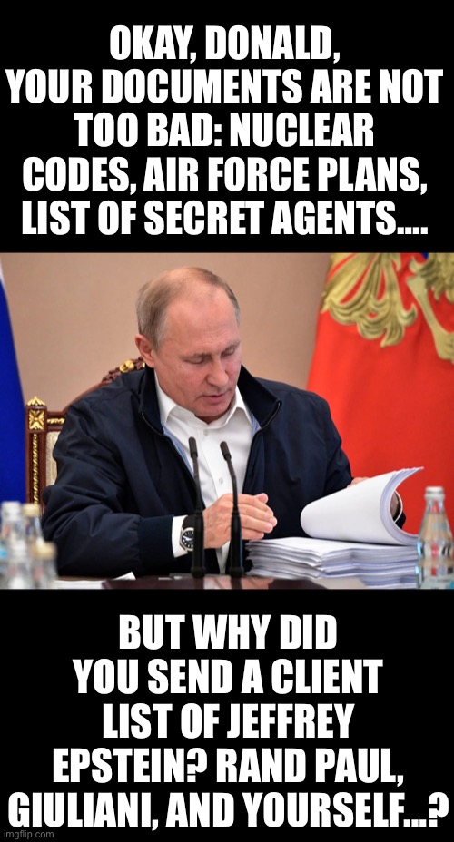 OKAY, DONALD, YOUR DOCUMENTS ARE NOT TOO BAD: NUCLEAR CODES, AIR FORCE PLANS, LIST OF SECRET AGENTS…. BUT WHY DID YOU SEND A CLIENT LIST OF JEFFREY EPSTEIN? RAND PAUL, GIULIANI, AND YOURSELF…? | made w/ Imgflip meme maker