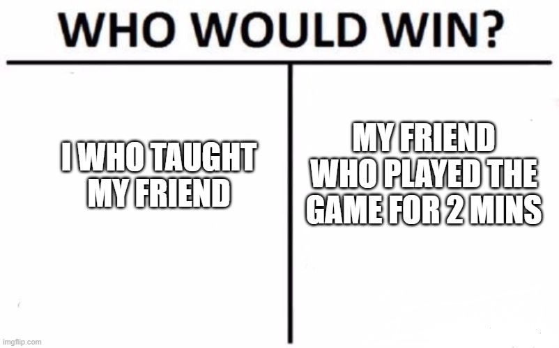 we all know | I WHO TAUGHT MY FRIEND; MY FRIEND WHO PLAYED THE GAME FOR 2 MINS | image tagged in memes,who would win | made w/ Imgflip meme maker