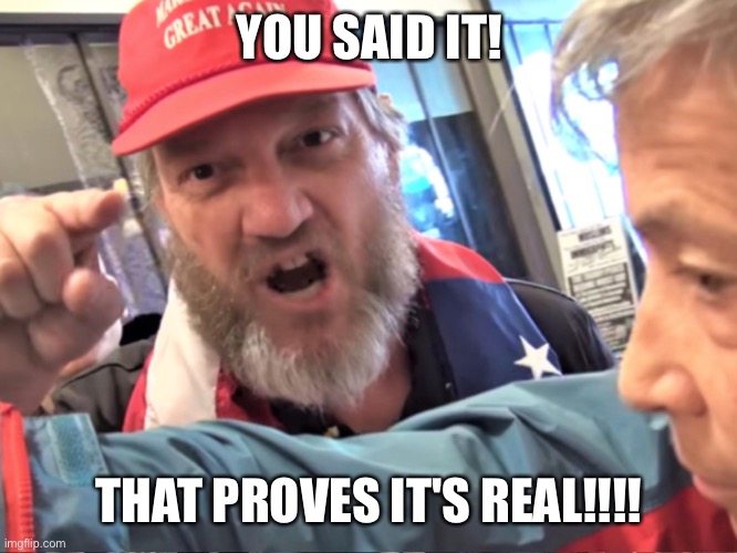 Angry Trump Supporter | YOU SAID IT! THAT PROVES IT'S REAL!!!! | image tagged in angry trump supporter | made w/ Imgflip meme maker