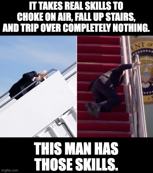 Skills | IT TAKES REAL SKILLS TO CHOKE ON AIR, FALL UP STAIRS, AND TRIP OVER COMPLETELY NOTHING. THIS MAN HAS THOSE SKILLS. | image tagged in biden | made w/ Imgflip meme maker