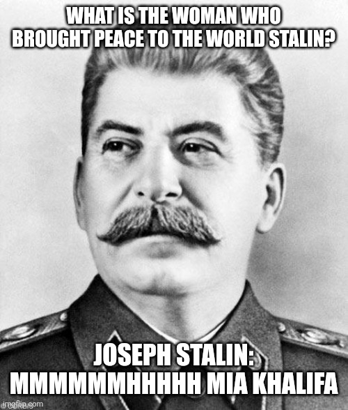 Stalin likes lebanon | WHAT IS THE WOMAN WHO BROUGHT PEACE TO THE WORLD STALIN? JOSEPH STALIN: MMMMMMHHHHH MIA KHALIFA | image tagged in hypocrite stalin,joseph stalin,mia khalifa | made w/ Imgflip meme maker