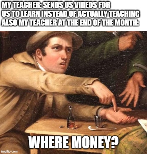 Angry Man pointing at hand | MY TEACHER: SENDS US VIDEOS FOR US TO LEARN INSTEAD OF ACTUALLY TEACHING
ALSO MY TEACHER AT THE END OF THE MONTH:; WHERE MONEY? | image tagged in angry man pointing at hand | made w/ Imgflip meme maker