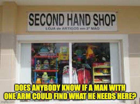 Second Hand | DOES ANYBODY KNOW IF A MAN WITH ONE ARM COULD FIND WHAT HE NEEDS HERE? | image tagged in bad pun | made w/ Imgflip meme maker