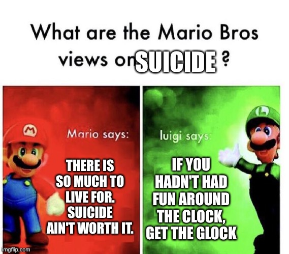 Mario Bros Views |  SUICIDE; THERE IS SO MUCH TO LIVE FOR. SUICIDE AIN'T WORTH IT. IF YOU HADN'T HAD FUN AROUND THE CLOCK, GET THE GLOCK | image tagged in mario bros views | made w/ Imgflip meme maker